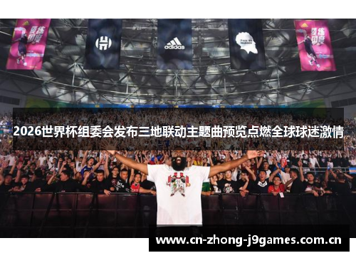 2026世界杯组委会发布三地联动主题曲预览点燃全球球迷激情 2026世界杯组委会发布三地联动主题曲预览点燃全球球迷激情