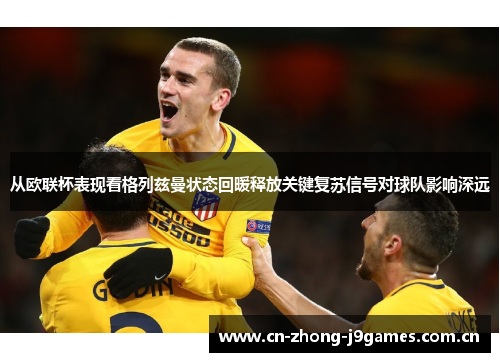 从欧联杯表现看格列兹曼状态回暖释放关键复苏信号对球队影响深远 从欧联杯表现看格列兹曼状态回暖释放关键复苏信号对球队影响深远