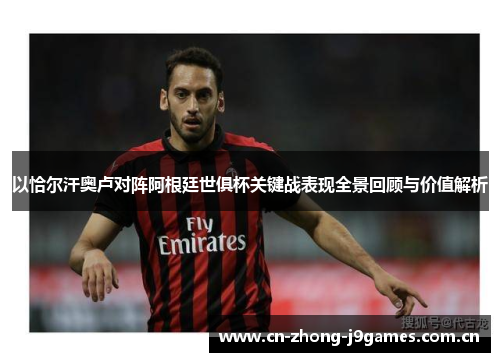 以恰尔汗奥卢对阵阿根廷世俱杯关键战表现全景回顾与价值解析 以恰尔汗奥卢对阵阿根廷世俱杯关键战表现全景回顾与价值解析