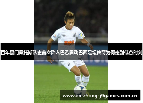 百年豪门桑托斯队史首次降入巴乙震动巴西足坛传奇为何走到低谷时刻 百年豪门桑托斯队史首次降入巴乙震动巴西足坛传奇为何走到低谷时刻