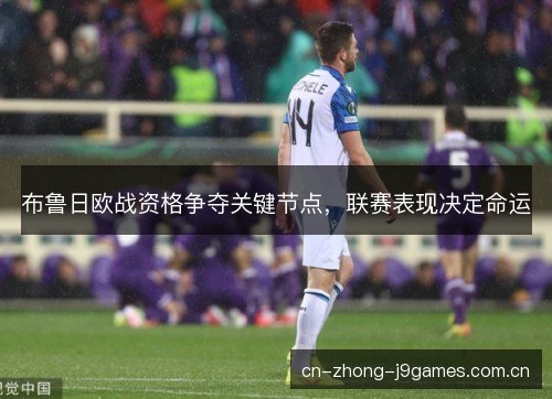 布鲁日欧战资格争夺关键节点，联赛表现决定命运