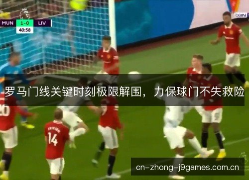 罗马门线关键时刻极限解围,力保球门不失救险 罗马门线关键时刻极限解围,力保球门不失救险